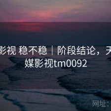 天美影视 稳不稳｜阶段结论，天美传媒影视tm0092