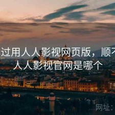 对比过用人人影视网页版，顺不顺，人人影视官网是哪个