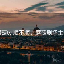 蘑菇tv 顺不顺，蘑菇剧场主页