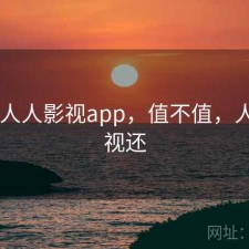 近期 人人影视app，值不值，人人影视还