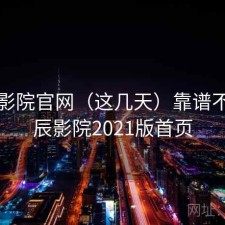 星辰影院官网（这几天）靠谱不，星辰影院2021版首页
