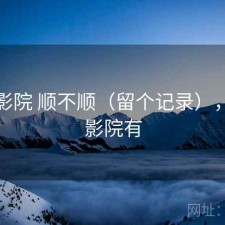 星辰影院 顺不顺（留个记录），星辰影院有