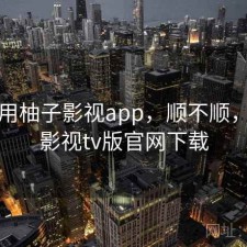 近期用柚子影视app，顺不顺，柚子影视tv版官网下载