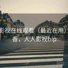 人人影视在线观看（最近在用）香不香，人人影视bip