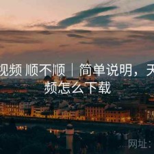 天美视频 顺不顺｜简单说明，天美视频怎么下载