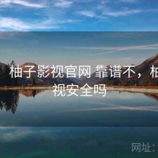 短评：柚子影视官网 靠谱不，柚子影视安全吗