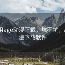 刚用用age动漫下载，坑不坑，age动漫下载软件