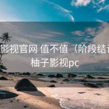 柚子影视官网 值不值（阶段结论），柚子影视pc