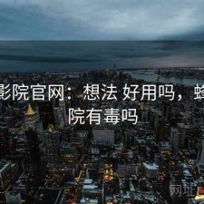 蜂鸟影院官网：想法 好用吗，蜂鸟影院有毒吗
