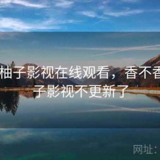 近期 柚子影视在线观看，香不香，柚子影视不更新了