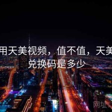 刚用用天美视频，值不值，天美视频兑换码是多少