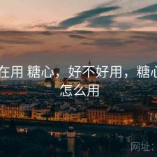 最近在用 糖心，好不好用，糖心app怎么用