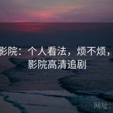 星辰影院：个人看法，烦不烦，星辰影院高清追剧