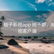 碎念：柚子影视app 顺不顺，柚子影视客户端