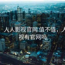 碎念：人人影视官网 值不值，人人影视有官网吗
