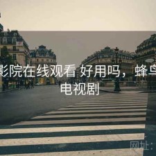 蜂鸟影院在线观看 好用吗，蜂鸟影院电视剧