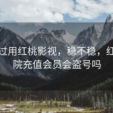 折腾过用红桃影视，稳不稳，红桃影院充值会员会盗号吗