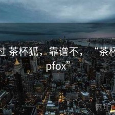 对比过 茶杯狐，靠谱不，“茶杯狐cupfox”