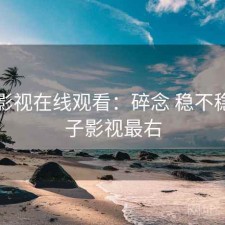 柚子影视在线观看：碎念 稳不稳，柚子影视最右