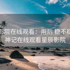 星辰影院在线观看：用后 稳不稳，牧神记在线观看星辰影院