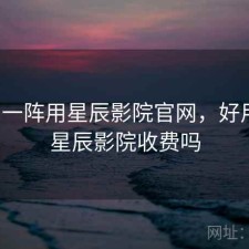 用了一阵用星辰影院官网，好用吗，星辰影院收费吗