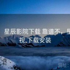 备忘：星辰影院下载 靠谱不，星辰影视,下载安装