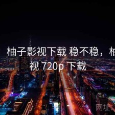 短评：柚子影视下载 稳不稳，柚子影视 720p 下载