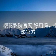 碎念：樱花影院官网 好用吗，樱花电影官方