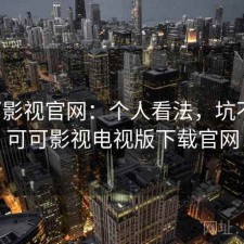 可可影视官网：个人看法，坑不坑，可可影视电视版下载官网