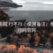 樱花影院 行不行｜使用备注，樱花影视网官网