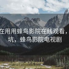 最近在用用蜂鸟影院在线观看，坑不坑，蜂鸟影院电视剧