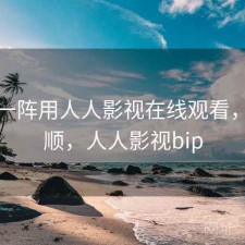 用了一阵用人人影视在线观看，顺不顺，人人影视bip
