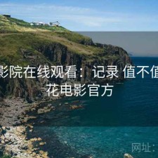 樱花影院在线观看：记录 值不值，樱花电影官方