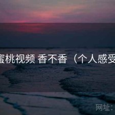 蜜桃视频 香不香（个人感受）