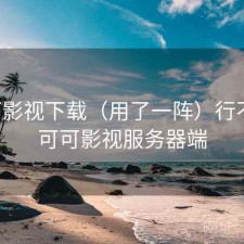 可可影视下载（用了一阵）行不行，可可影视服务器端