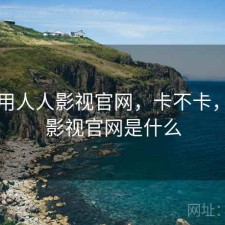 刚用用人人影视官网，卡不卡，人人影视官网是什么