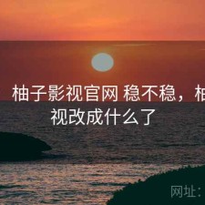 体验：柚子影视官网 稳不稳，柚子影视改成什么了