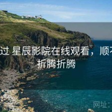 折腾过 星辰影院在线观看，顺不顺，折腾折腾