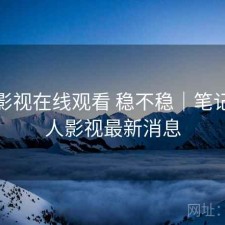 人人影视在线观看 稳不稳｜笔记，人人影视最新消息