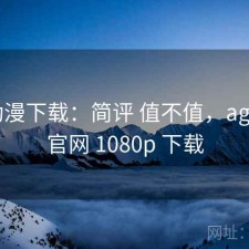 age动漫下载：简评 值不值，age动漫官网 1080p 下载