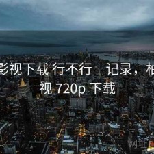 柚子影视下载 行不行｜记录，柚子影视 720p 下载