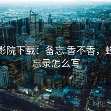蜂鸟影院下载：备忘 香不香，蜂鸟备忘录怎么写