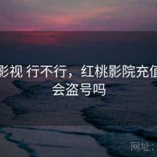 红桃影视 行不行，红桃影院充值会员会盗号吗
