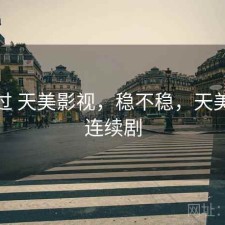 折腾过 天美影视，稳不稳，天美电视连续剧