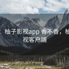 备忘：柚子影视app 香不香，柚子影视客户端