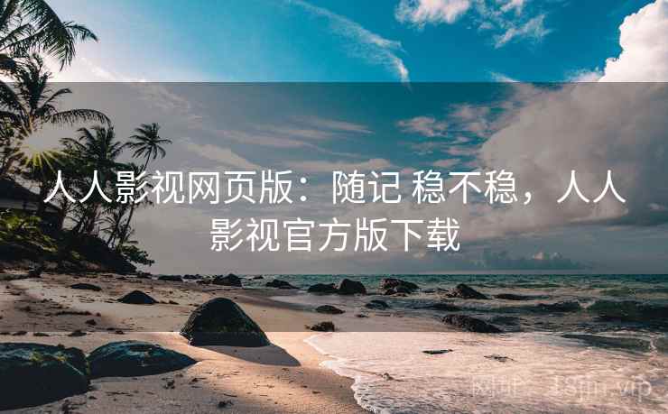 人人影视网页版：随记 稳不稳，人人影视官方版下载  第1张