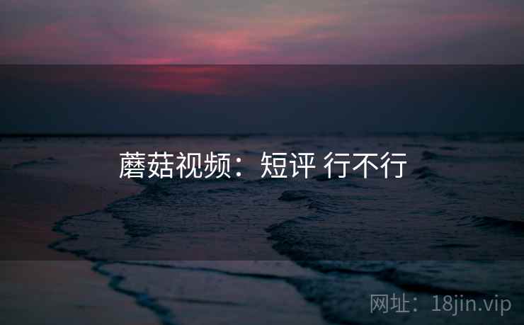 蘑菇视频：短评 行不行  第1张