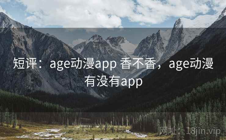 短评：age动漫app 香不香，age动漫有没有app  第2张