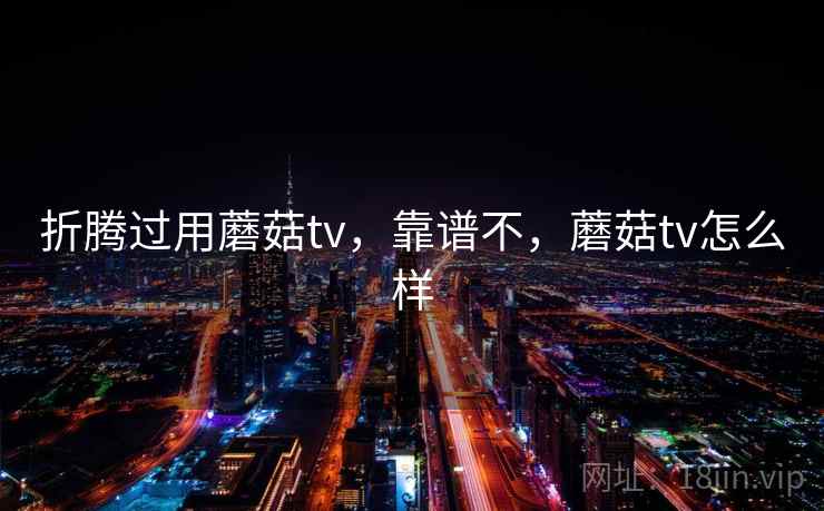 折腾过用蘑菇tv，靠谱不，蘑菇tv怎么样  第1张