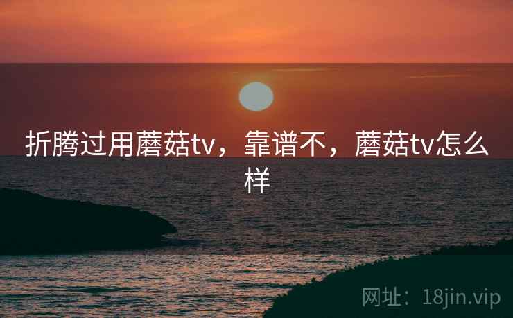 折腾过用蘑菇tv，靠谱不，蘑菇tv怎么样  第2张